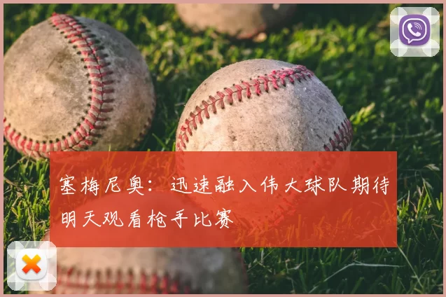 塞梅尼奥：迅速融入伟大球队期待明天观看枪手比赛