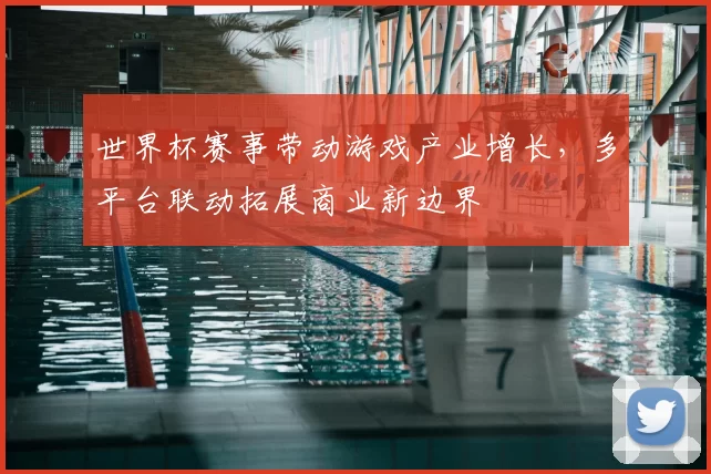 世界杯赛事带动游戏产业增长，多平台联动拓展商业新边界