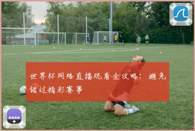 世界杯网络直播观看全攻略:避免错过精彩赛事