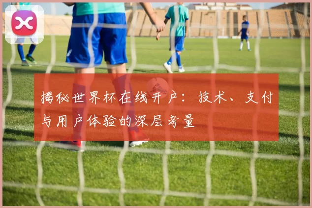揭秘世界杯在线开户:技术、支付与用户体验的深层考量