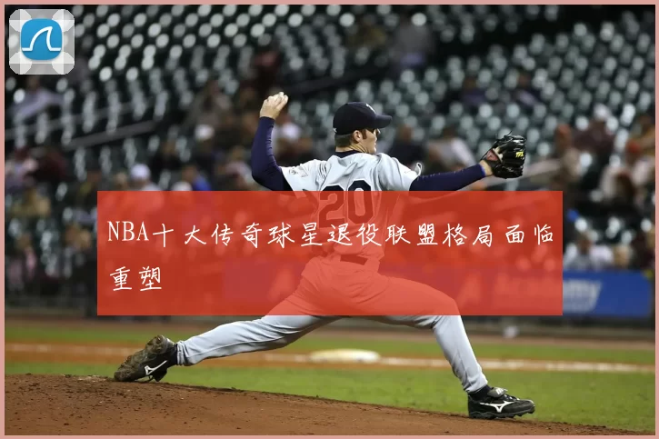 NBA十大传奇球星退役联盟格局面临重塑