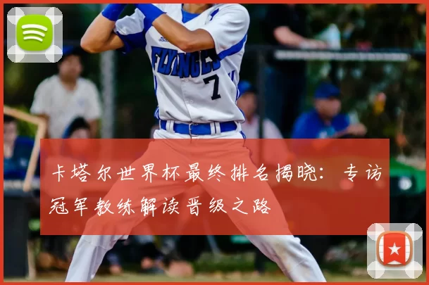 卡塔尔世界杯最终排名揭晓：专访冠军教练解读晋级之路