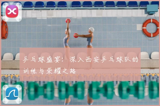 乒乓球盛宴：深入西安乒乓球队的训练与荣耀之路