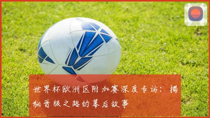 世界杯欧洲区附加赛深度专访:揭秘晋级之路的幕后故事