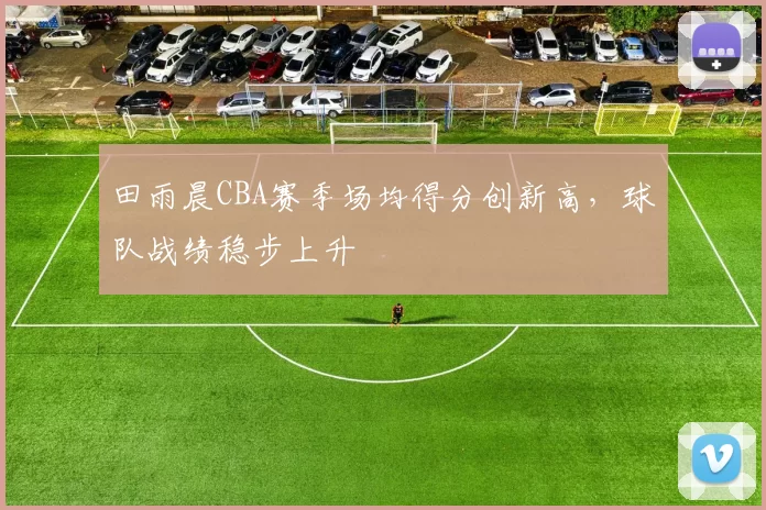 田雨晨CBA赛季场均得分创新高,球队战绩稳步上升