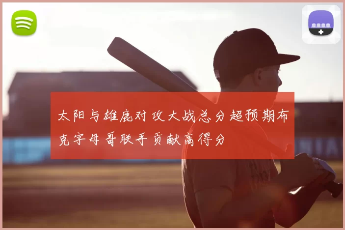 太阳与雄鹿对攻大战总分超预期布克字母哥联手贡献高得分