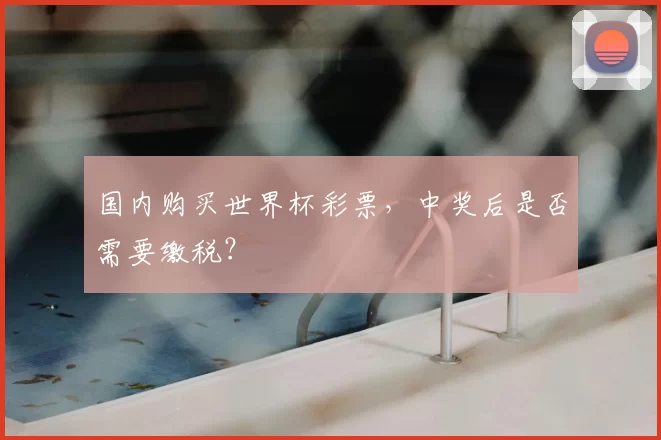 国内购买世界杯彩票，中奖后是否需要缴税？