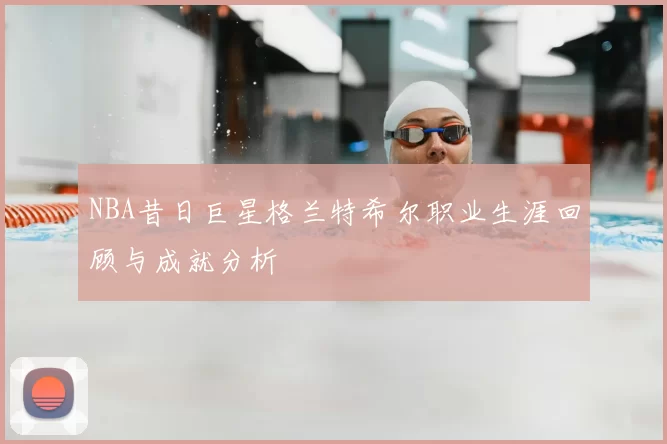 NBA昔日巨星格兰特希尔职业生涯回顾与成就分析