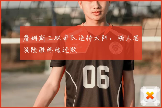 詹姆斯三双率队逆转太阳，湖人客场险胜终结连败
