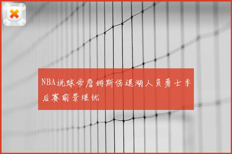 NBA说球帝詹姆斯伤退湖人负勇士季后赛前景堪忧