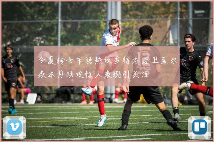 今夏转会市场热议多特右后卫莱尔森本月助攻惊人表现引关注