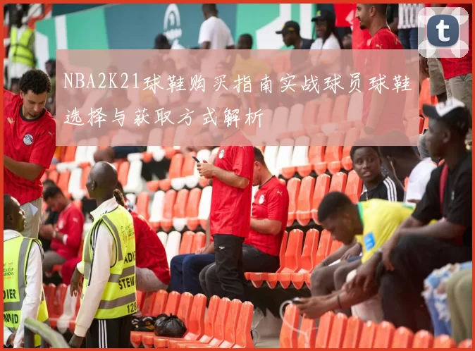 NBA2K21球鞋购买指南实战球员球鞋选择与获取方式解析