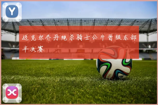 迈克尔乔丹绝杀骑士公牛晋级东部半决赛