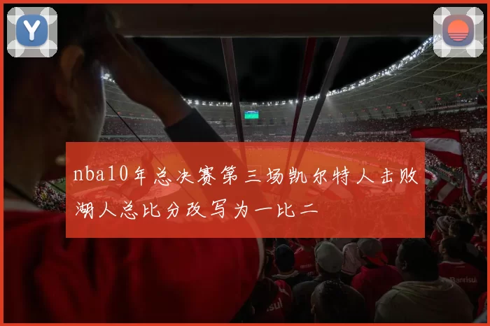 nba10年总决赛第三场凯尔特人击败湖人总比分改写为一比二