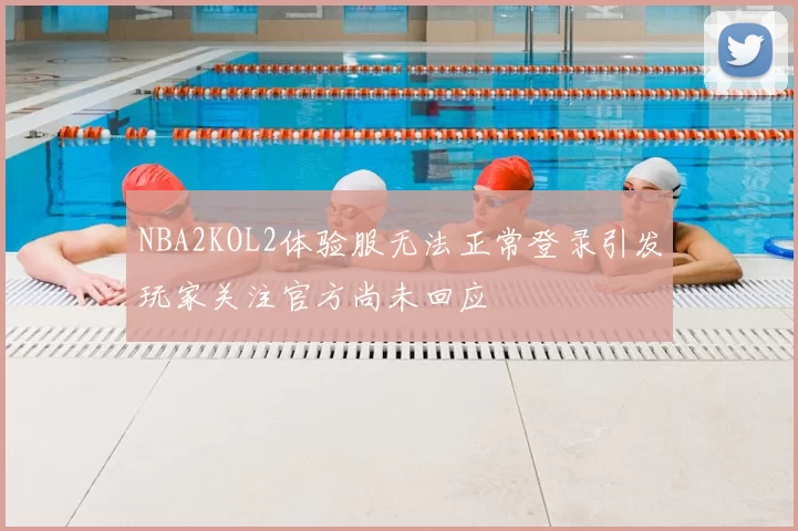 NBA2KOL2体验服无法正常登录引发玩家关注官方尚未回应