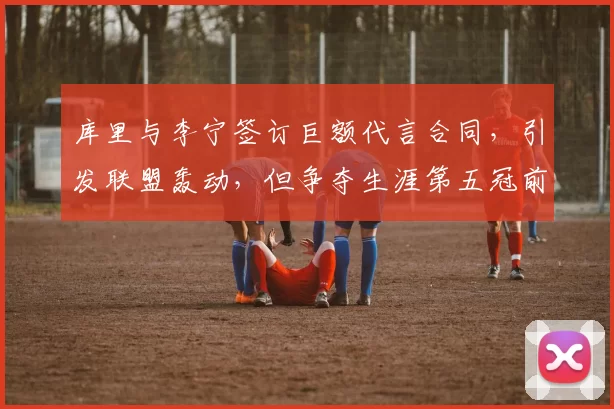 库里与李宁签订巨额代言合同,引发联盟轰动,但争夺生涯第五冠前景堪忧_1_CBA_NBA