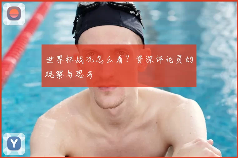 世界杯战况怎么看？资深评论员的观察与思考