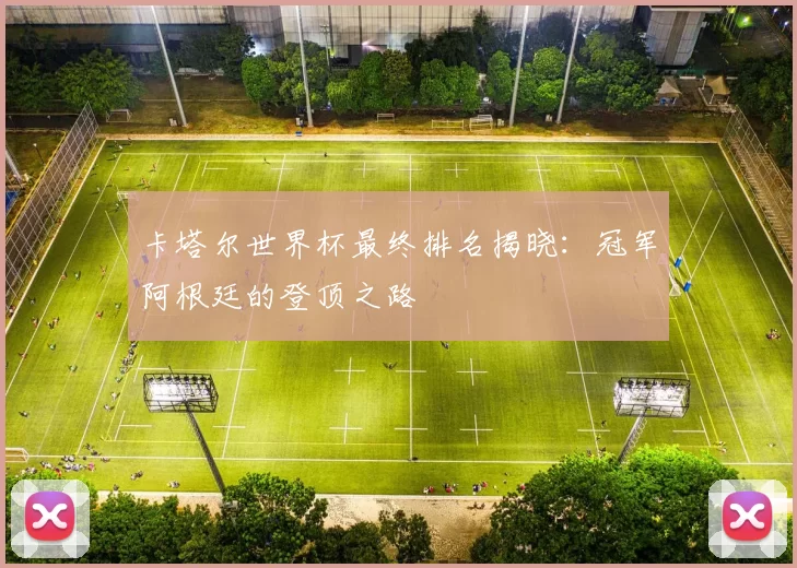 卡塔尔世界杯最终排名揭晓:冠军阿根廷的登顶之路