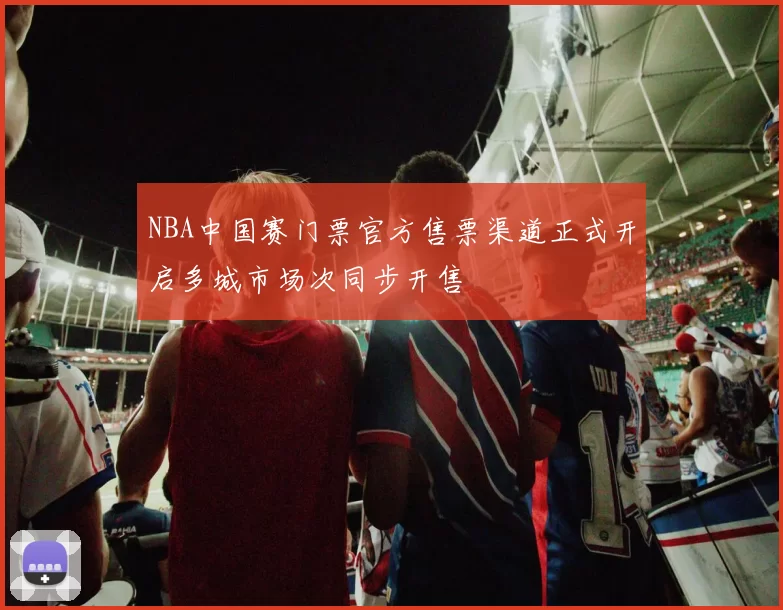 NBA中国赛门票官方售票渠道正式开启多城市场次同步开售