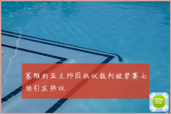 塞维利亚主帅因抗议裁判被禁赛七场引发热议
