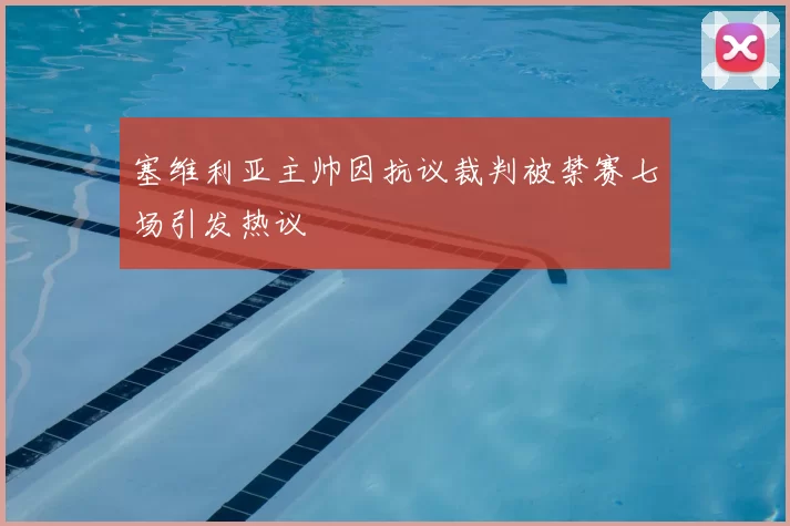 塞维利亚主帅因抗议裁判被禁赛七场引发热议