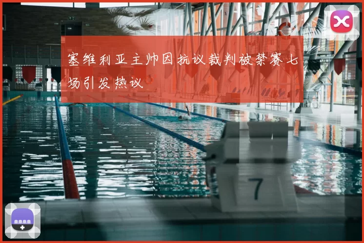 塞维利亚主帅因抗议裁判被禁赛七场引发热议