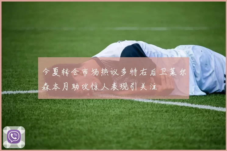 今夏转会市场热议多特右后卫莱尔森本月助攻惊人表现引关注