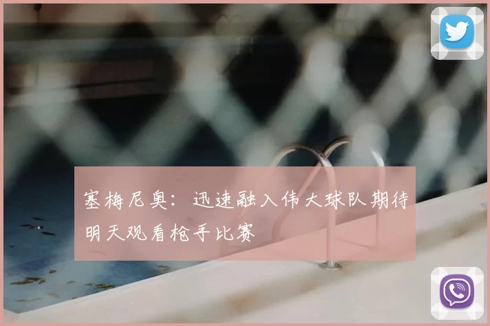 塞梅尼奥：迅速融入伟大球队期待明天观看枪手比赛