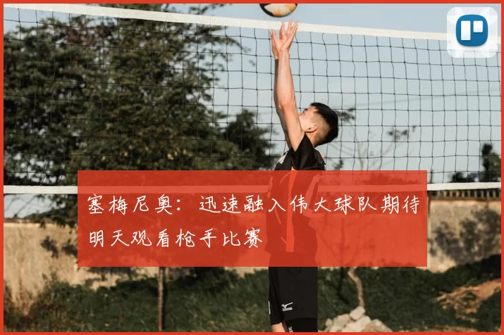 塞梅尼奥:迅速融入伟大球队期待明天观看枪手比赛