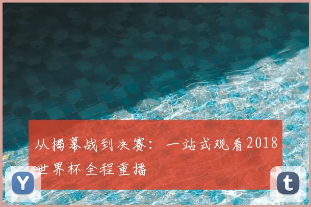 从揭幕战到决赛:一站式观看2018世界杯全程重播