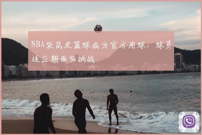 NBA袋鼠皮篮球成为官方用球，球员适应期面临挑战