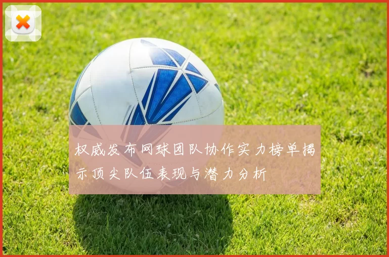 权威发布网球团队协作实力榜单揭示顶尖队伍表现与潜力分析