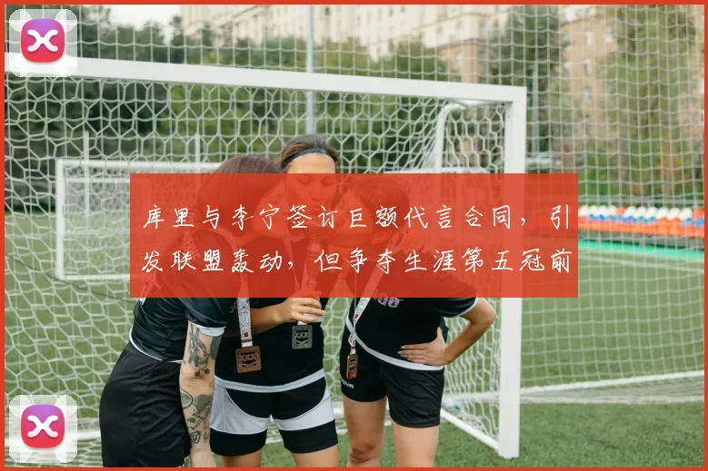 库里与李宁签订巨额代言合同,引发联盟轰动,但争夺生涯第五冠前景堪忧_1_CBA_NBA