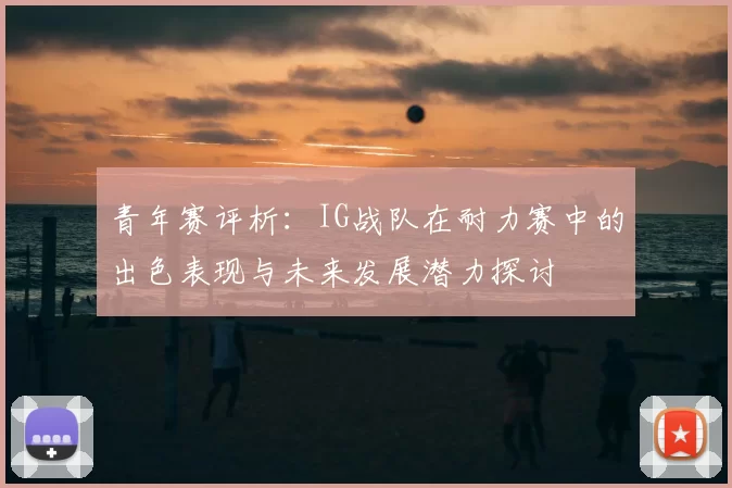 青年赛评析:IG战队在耐力赛中的出色表现与未来发展潜力探讨