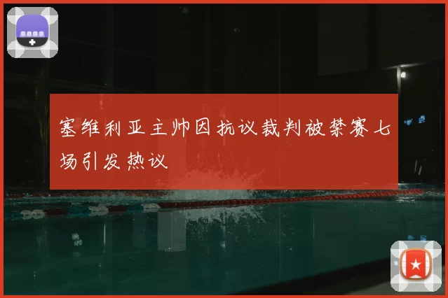 塞维利亚主帅因抗议裁判被禁赛七场引发热议