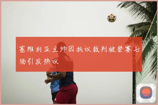 塞维利亚主帅因抗议裁判被禁赛七场引发热议