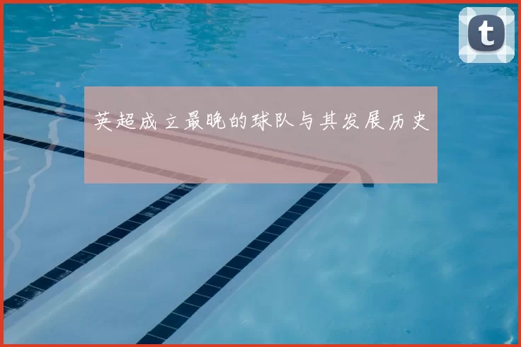 英超成立最晚的球队与其发展历史